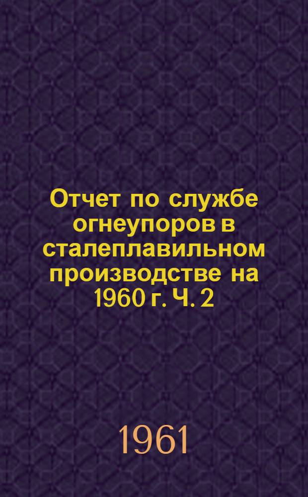 Отчет по службе огнеупоров в сталеплавильном производстве на 1960 г. Ч. 2 : Конвертеры на кислородном дутье и электросталеплавильные печи