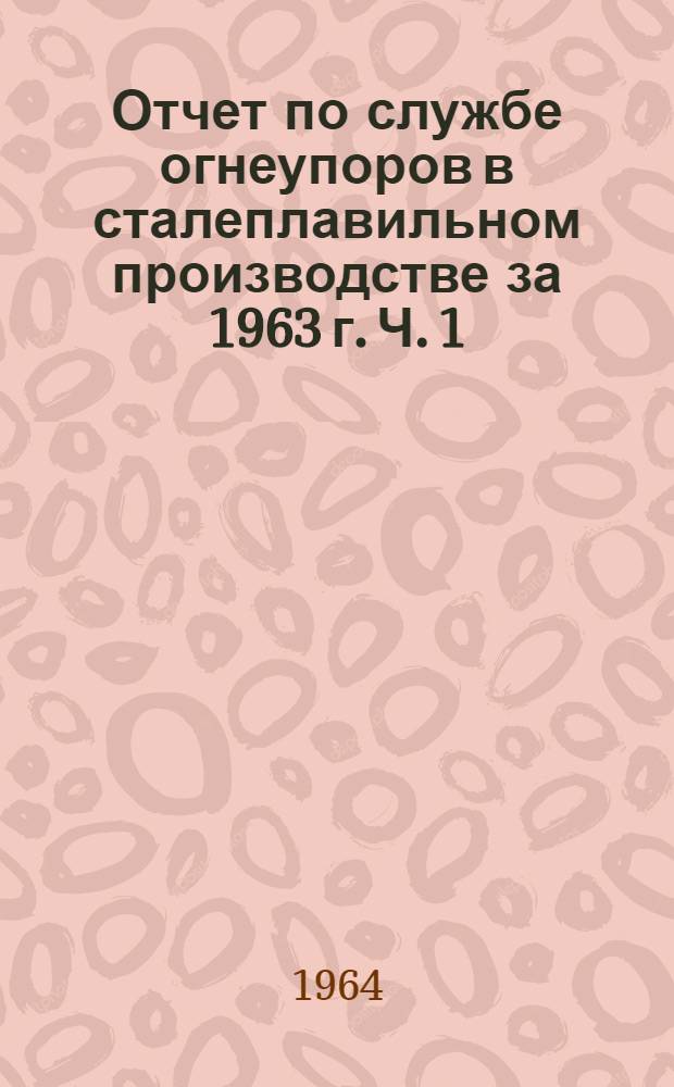 Отчет по службе огнеупоров в сталеплавильном производстве за 1963 г. Ч. 1 : Мартеновские печи
