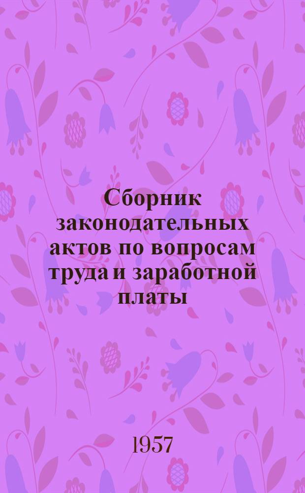 Сборник законодательных актов по вопросам труда и заработной платы : (За период с февр. 1956 г. по дек. 1957 г.) Т. 1-. Т. 1