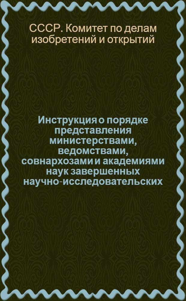 Инструкция о порядке представления министерствами, ведомствами, совнархозами и академиями наук завершенных научно-исследовательских, проектно-конструкторских и опытных работ на регистрацию в Комитет по делам изобретений и открытий при Совете Министров СССР : Утв. 9/III 1959 г