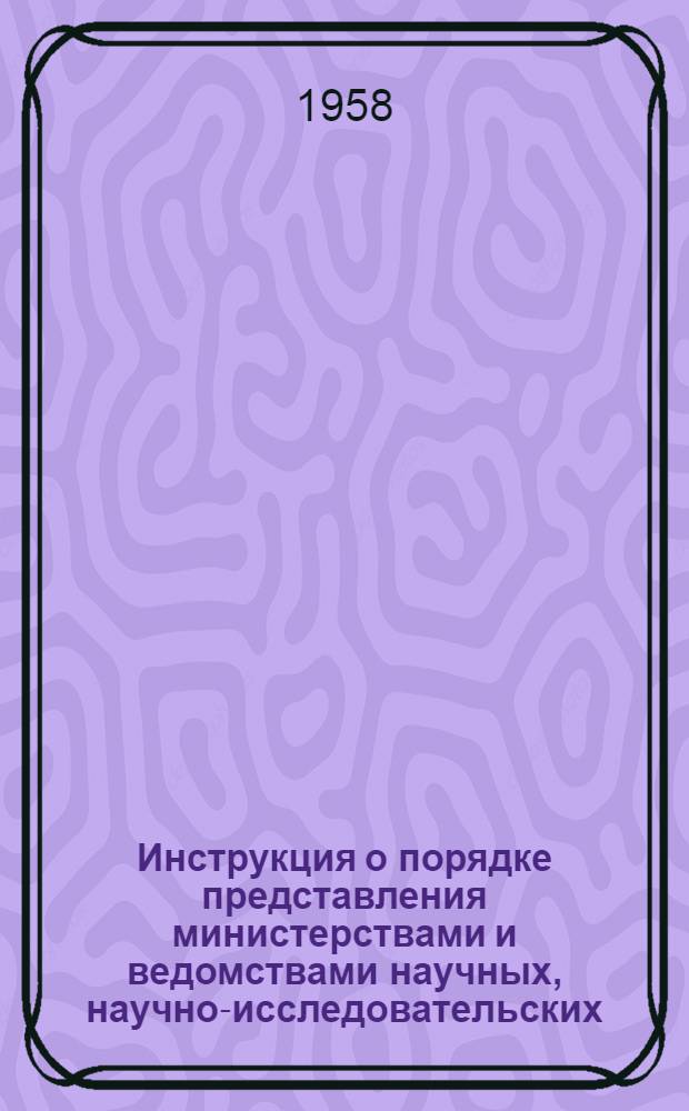 Инструкция о порядке представления министерствами и ведомствами научных, научно-исследовательских, проектно-конструкторских и опытных работ на регистрацию в Комитет по делам изобретений и открытий при Совете Министров СССР : Утв. 9.V.1956