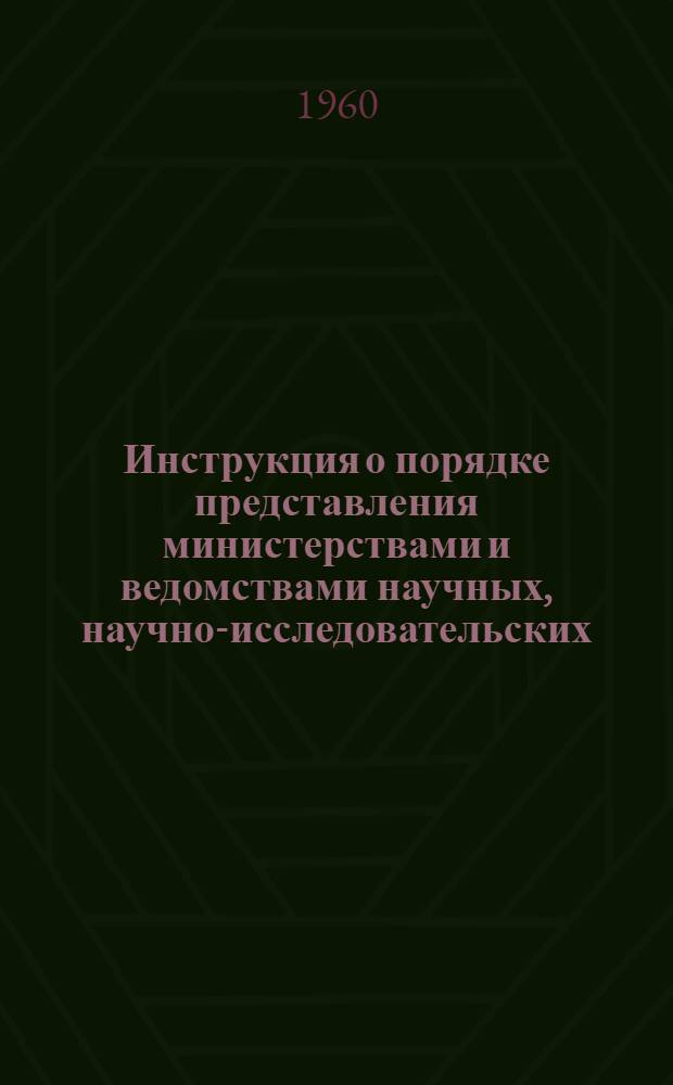 Инструкция о порядке представления министерствами и ведомствами научных, научно-исследовательских, проектно-конструкторских и опытных работ на регистрацию в Комитет по делам изобретений и открытий при Совете Министров СССР : Утв. 9.V.1956