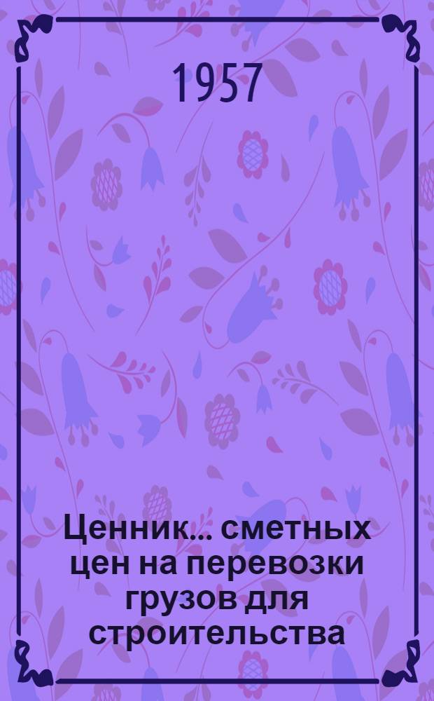 Ценник... сметных цен на перевозки грузов для строительства : Для применения с 1 янв. 1956 г. № 3 : [Автомобильные и железнодорожные перевозки]