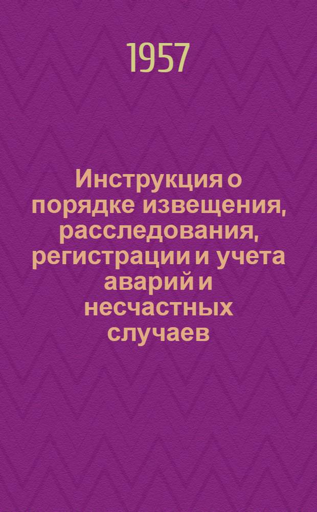 Инструкция о порядке извещения, расследования, регистрации и учета аварий и несчастных случаев, связанных с производством на предприятиях, контроль за которыми осуществляет Госгортехнадзор СССР : Утв. 30 дек. 1956 г.