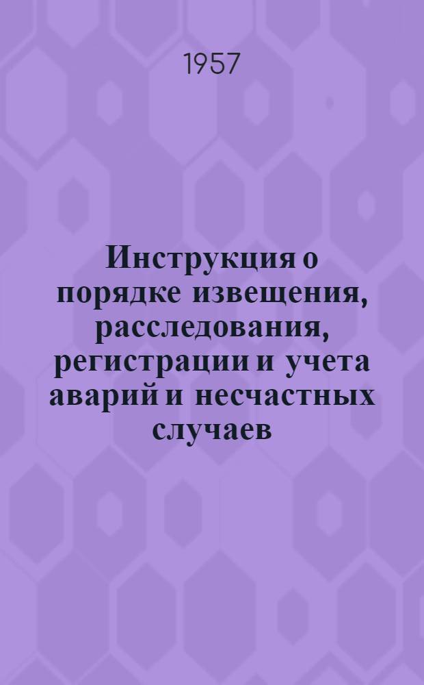 Инструкция о порядке извещения, расследования, регистрации и учета аварий и несчастных случаев, связанных с производством на предприятиях, контроль за которыми осуществляет Госгортехнадзор СССР : Утв. 30 дек. 1956 г.
