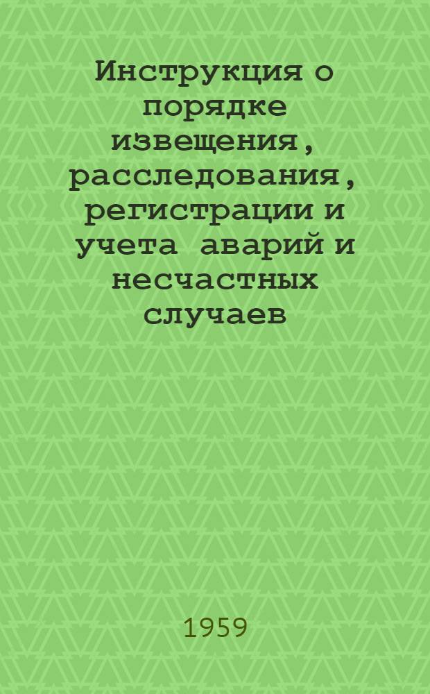 Инструкция о порядке извещения, расследования, регистрации и учета аварий и несчастных случаев, связанных с производством на предприятиях, контроль за которыми осуществляет Госгортехнадзор СССР : Утв. 30 дек. 1956 г.