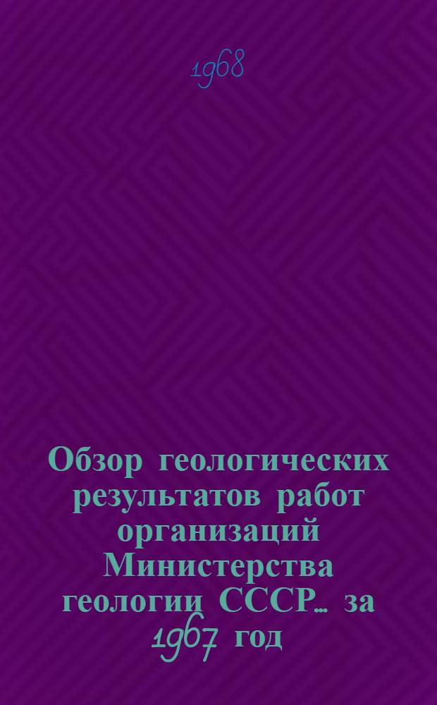 Обзор геологических результатов работ организаций Министерства геологии СССР... ... за 1967 год