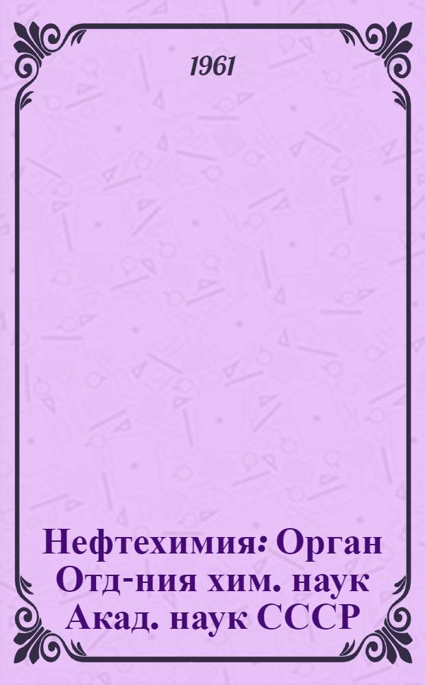 Нефтехимия : Орган Отд-ния хим. наук Акад. наук СССР : Т. 1-