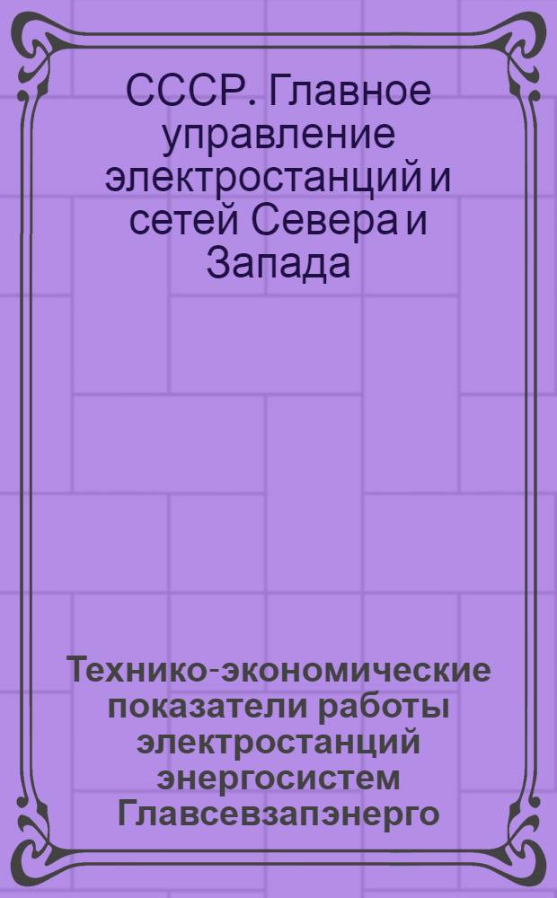 Технико-экономические показатели работы электростанций энергосистем Главсевзапэнерго...