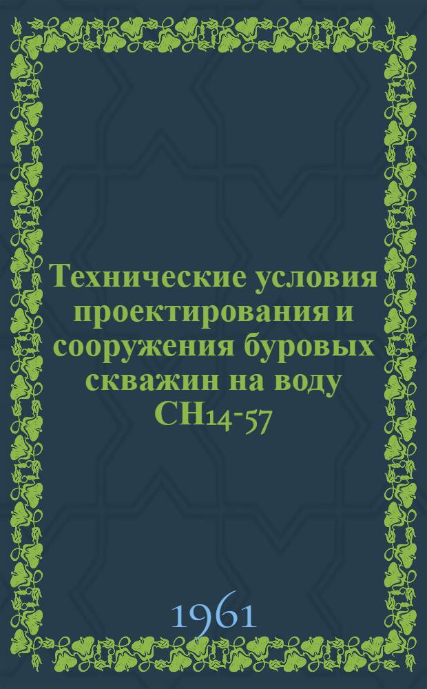 Технические условия проектирования и сооружения буровых скважин на воду СН14-57 : Утв. 9 дек. 1957 г