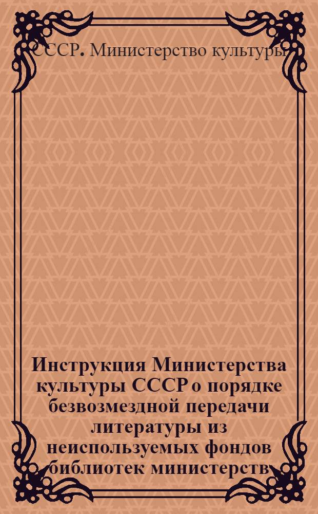 Инструкция Министерства культуры СССР о порядке безвозмездной передачи литературы из неиспользуемых фондов библиотек министерств, ведомств и организаций : Утв. 7/IV 1959 г