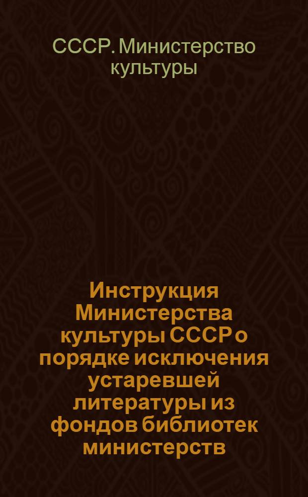 Инструкция Министерства культуры СССР о порядке исключения устаревшей литературы из фондов библиотек министерств, ведомств, совнархозов, организаций : Утв. 2/II 1960