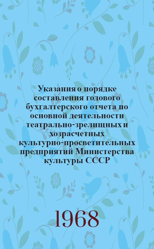 Указания о порядке составления годового бухгалтерского отчета по основной деятельности театрально-зрелищных и хозрасчетных культурно-просветительных предприятий Министерства культуры СССР... ... за 1968 год