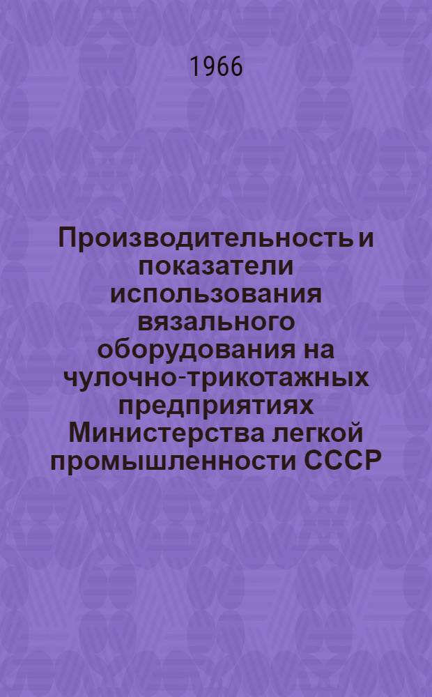 Производительность и показатели использования вязального оборудования на чулочно-трикотажных предприятиях Министерства легкой промышленности СССР...