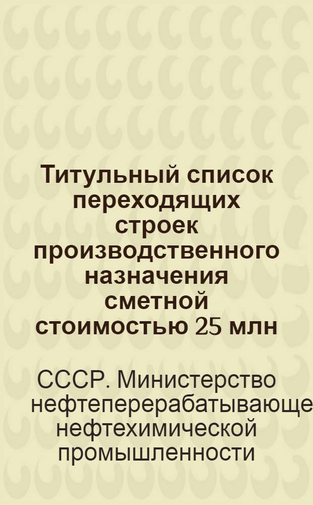 Титульный список переходящих строек производственного назначения сметной стоимостью 25 млн. рублей и выше на 1968 год по Министерству нефтеперерабатывающей и нефтехимической промышленности СССР : 1-