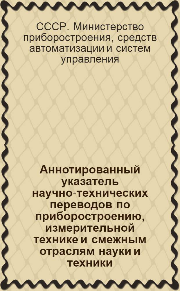 Аннотированный указатель научно-технических переводов по приборостроению, измерительной технике и смежным отраслям науки и техники, имеющихся в справочно-информационном фонде ОНТИПРИБОРа : Вып. 1-