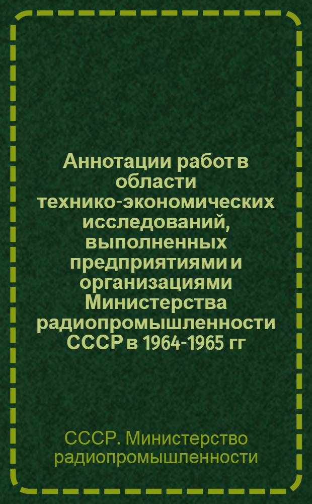Аннотации работ в области технико-экономических исследований, выполненных предприятиями и организациями Министерства радиопромышленности СССР в 1964-1965 гг. : Вып. 1-