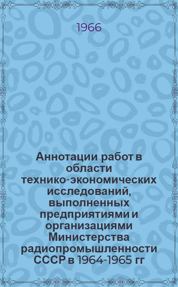Аннотации работ в области технико-экономических исследований, выполненных предприятиями и организациями Министерства радиопромышленности СССР в 1964-1965 гг : Вып. 1-. Вып. 1