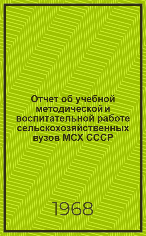 Отчет об учебной методической и воспитательной работе сельскохозяйственных вузов МСХ СССР... ... за 1966/67 учебный год