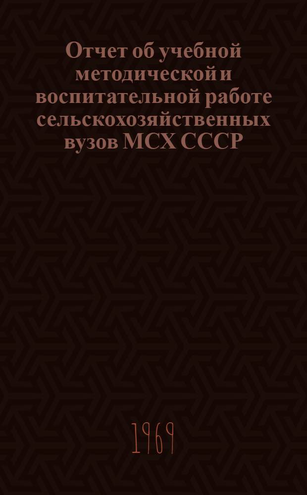 Отчет об учебной методической и воспитательной работе сельскохозяйственных вузов МСХ СССР... ... за 1967/68 учебный год