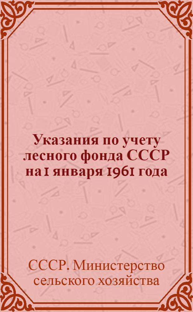 Указания по учету лесного фонда СССР на 1 января 1961 года : Утв. М-вом сел. хоз-ва СССР. 6/XII 1960 г.