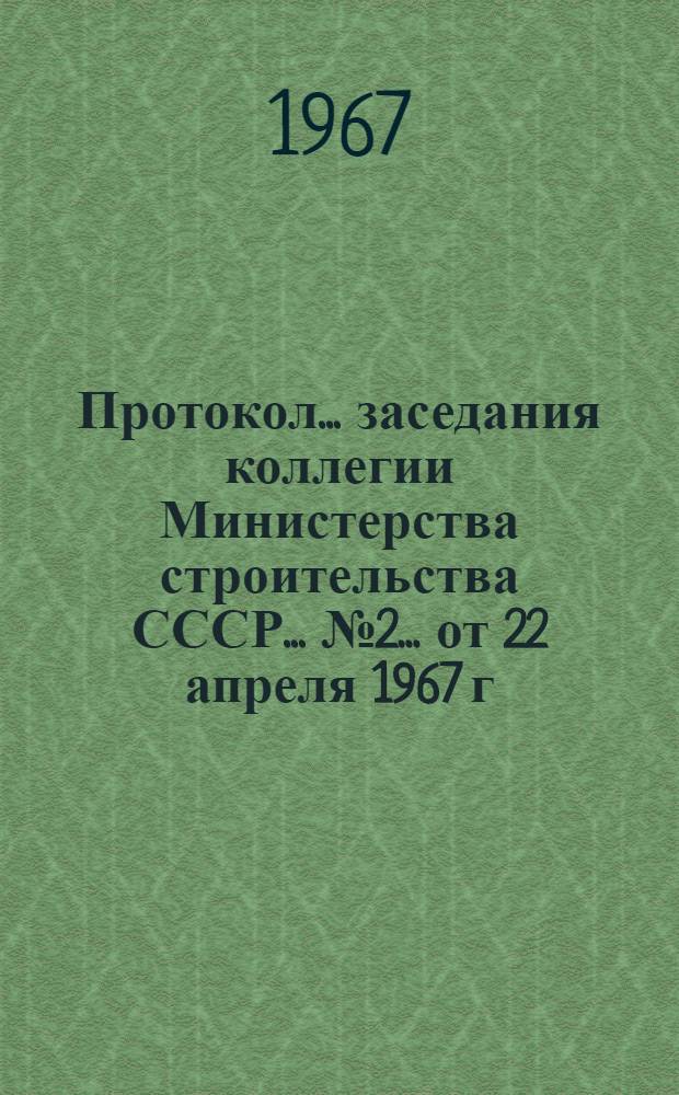 Протокол... заседания коллегии Министерства строительства СССР... ... № 2... от 22 апреля 1967 г.