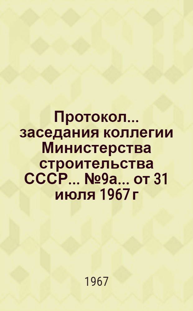 Протокол... заседания коллегии Министерства строительства СССР... ... № 9а... от 31 июля 1967 г.