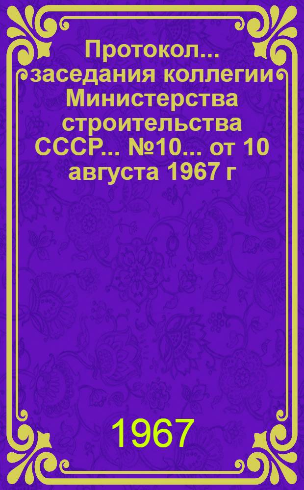 Протокол... заседания коллегии Министерства строительства СССР... ... № 10... от 10 августа 1967 г.