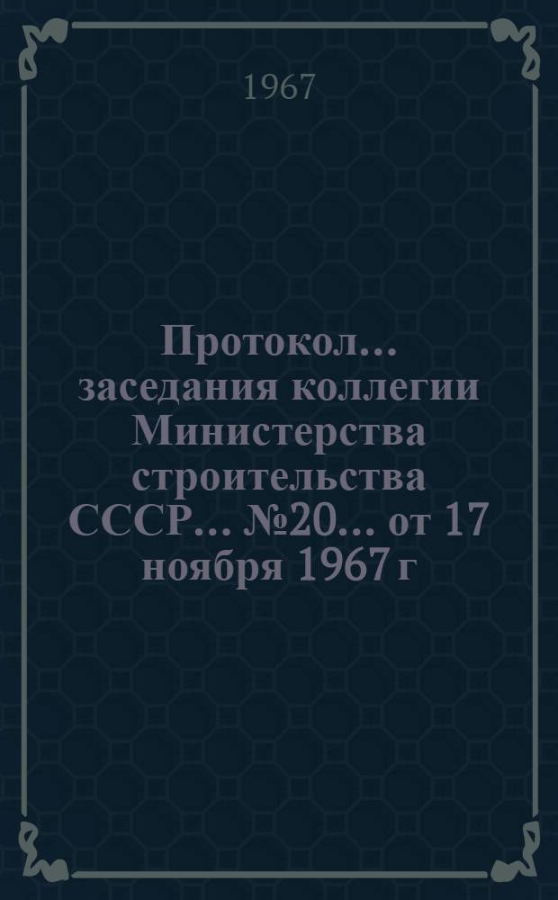 Протокол... заседания коллегии Министерства строительства СССР... ... № 20... от 17 ноября 1967 г.