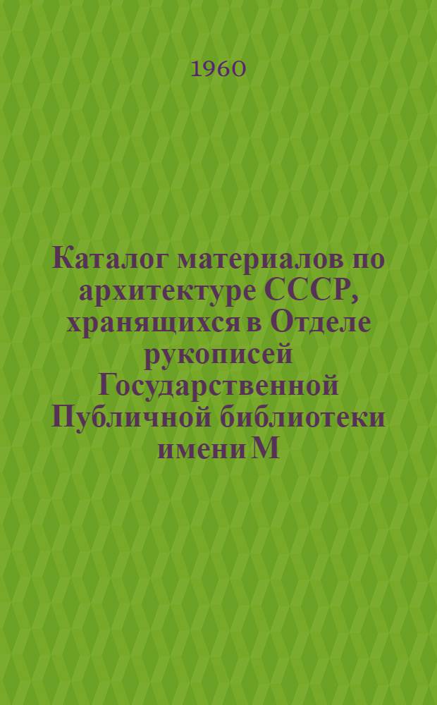 Каталог материалов по архитектуре СССР, [хранящихся в Отделе рукописей Государственной Публичной библиотеки имени М.Е. Салтыкова-Щедрина в Ленинграде] : [В 3 вып.] Вып. 1-. Вып. 1 : [Графические материалы]