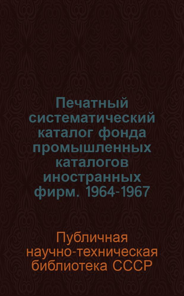 Печатный систематический каталог фонда промышленных каталогов иностранных фирм. 1964-1967 : Ч. 1-