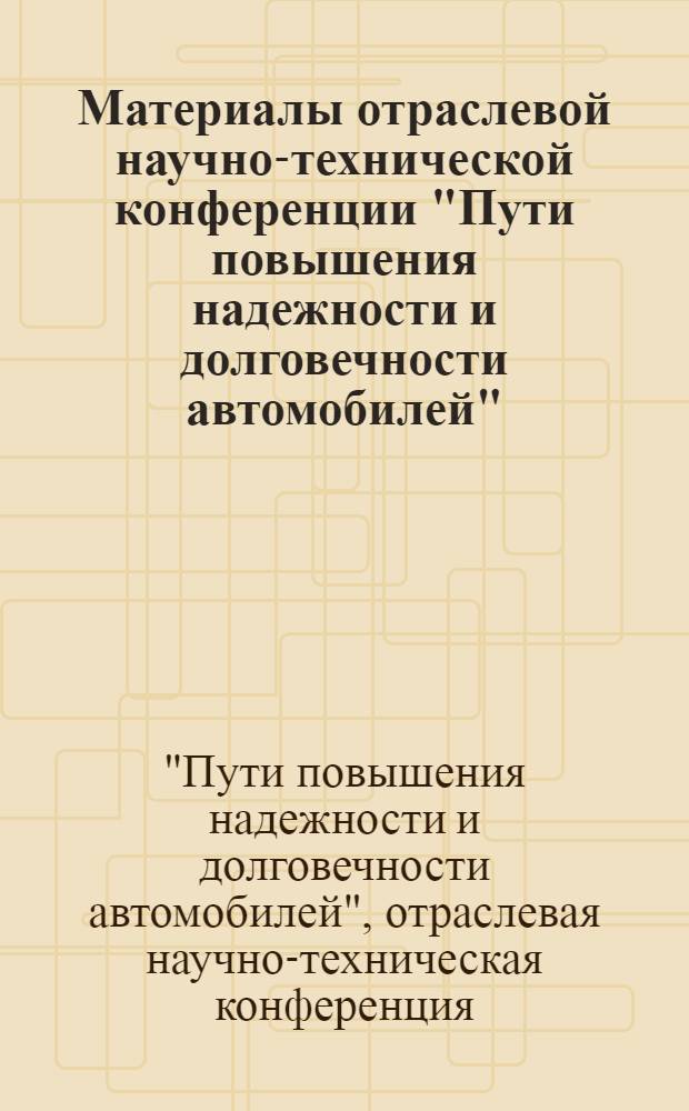 Материалы отраслевой научно-технической конференции "Пути повышения надежности и долговечности автомобилей". 24-26 марта 1964 г. : (По стеногр. записи) : В 3 кн. : Кн. 1-3