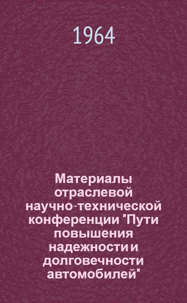 Материалы отраслевой научно-технической конференции "Пути повышения надежности и долговечности автомобилей". 24-26 марта 1964 г : (По стеногр. записи) [В 3 кн. Кн.] 1-3. [Кн.] 1