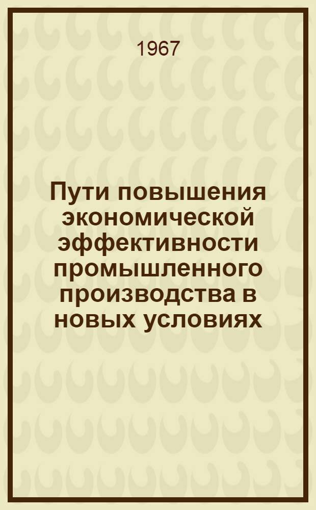 Пути повышения экономической эффективности промышленного производства в новых условиях : (Материалы к Район. экон. конференции по проблеме: "Использование основных и оборотных фондов пром. предприятий в новых условиях")
