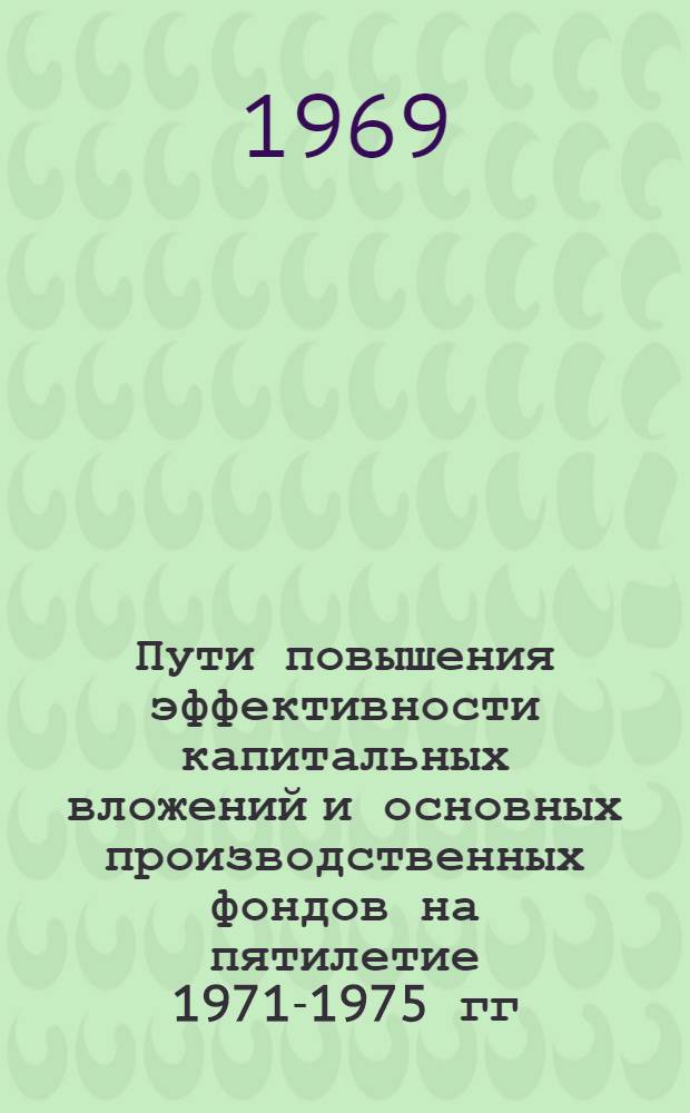 Пути повышения эффективности капитальных вложений и основных производственных фондов на пятилетие 1971-1975 гг : [Материалы и предложения] Вып. 1-. Вып. 12