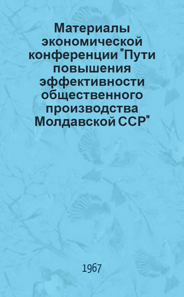 Материалы экономической конференции "Пути повышения эффективности общественного производства Молдавской ССР". 11-13 мая 1967 : Вып. 1-. Вып. 6 : Эффективность размещения производительных сил