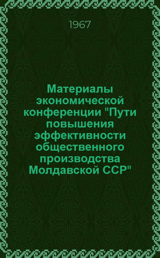 Материалы экономической конференции "Пути повышения эффективности общественного производства Молдавской ССР". 11-13 мая 1967 : Вып. 1-. Вып. 7 : Проблемы рационального использования трудовых ресурсов