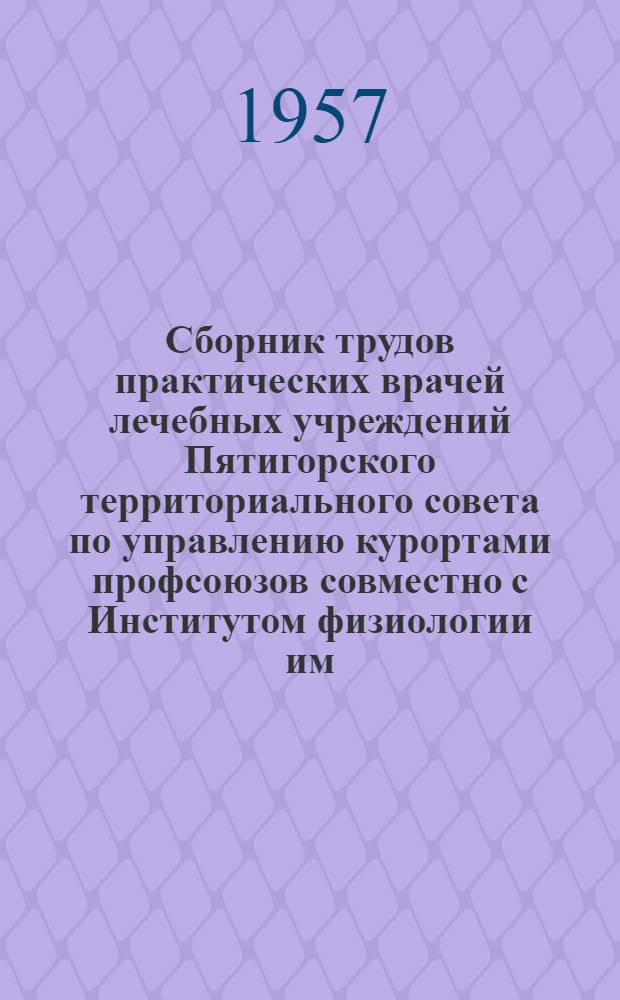 Сборник трудов практических врачей лечебных учреждений Пятигорского территориального совета по управлению курортами профсоюзов совместно с Институтом физиологии им. И.П. Павлова Академии наук СССР и Пятигорским институтом курортологии и физиотерапии посвященный XXII съезду КПСС : Т. 1-