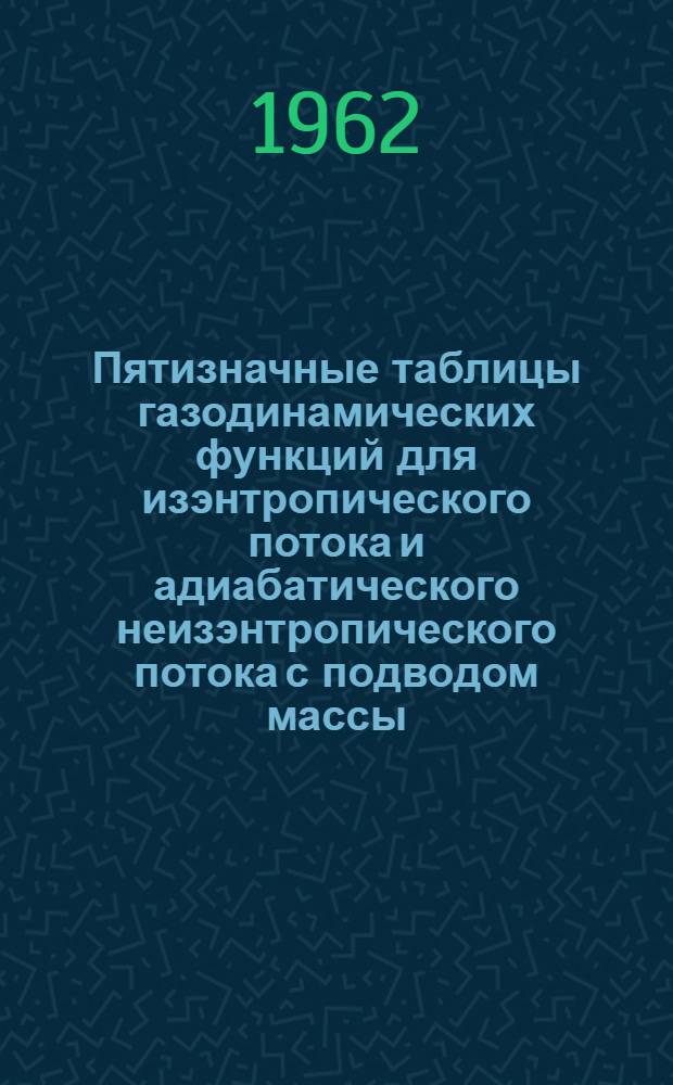 Пятизначные таблицы газодинамических функций для изэнтропического потока и адиабатического неизэнтропического потока с подводом массы : (В 2 ч.) : Ч. 1-2