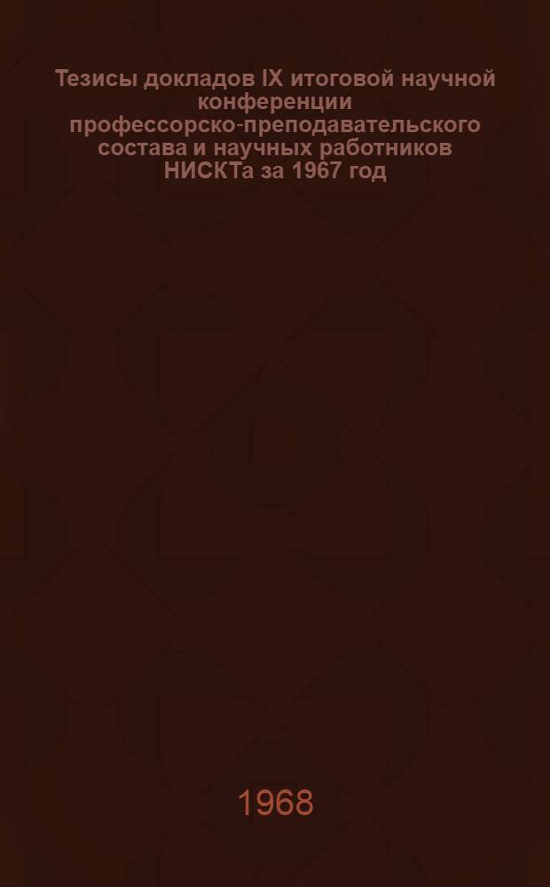 Тезисы докладов IX итоговой научной конференции профессорско-преподавательского состава и научных работников НИСКТа за 1967 год. (27-30 марта 1968 г.)