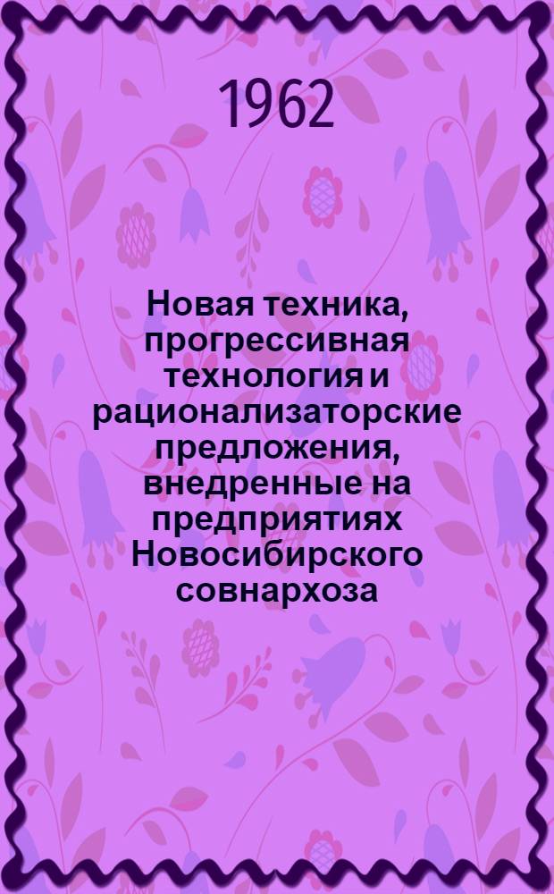 Новая техника, прогрессивная технология и рационализаторские предложения, внедренные на предприятиях Новосибирского совнархоза : 1-