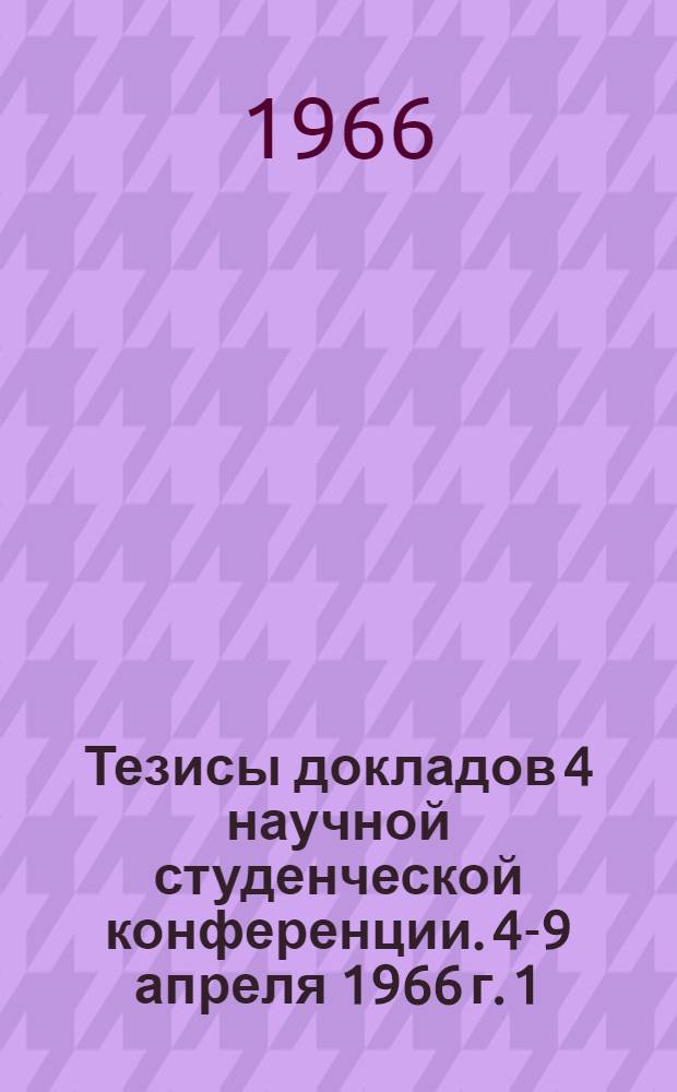 Тезисы докладов 4 научной студенческой конференции. 4-9 апреля 1966 г. [1] : История. Филология. Экономика