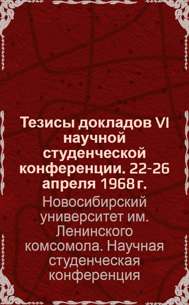 Тезисы докладов VI научной студенческой конференции. 22-26 апреля 1968 г.
