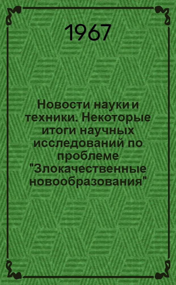 Новости науки и техники. Некоторые итоги научных исследований по проблеме "Злокачественные новообразования" : Обзор