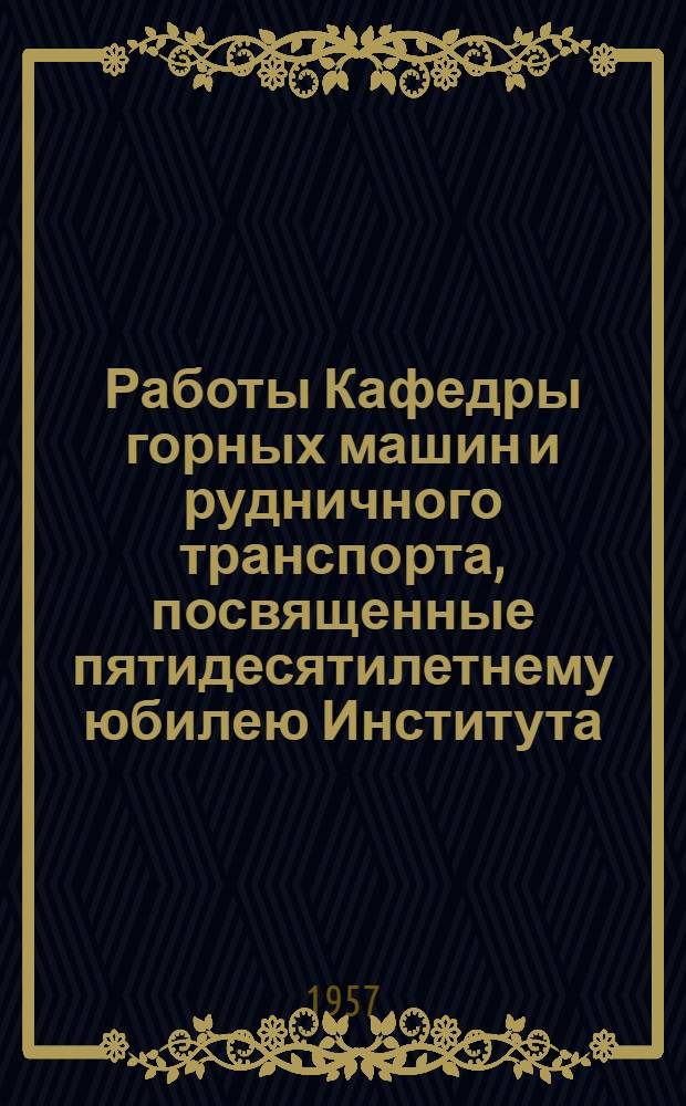 Работы Кафедры горных машин и рудничного транспорта, посвященные пятидесятилетнему юбилею Института. 1907-1957 гг. Вып. 1