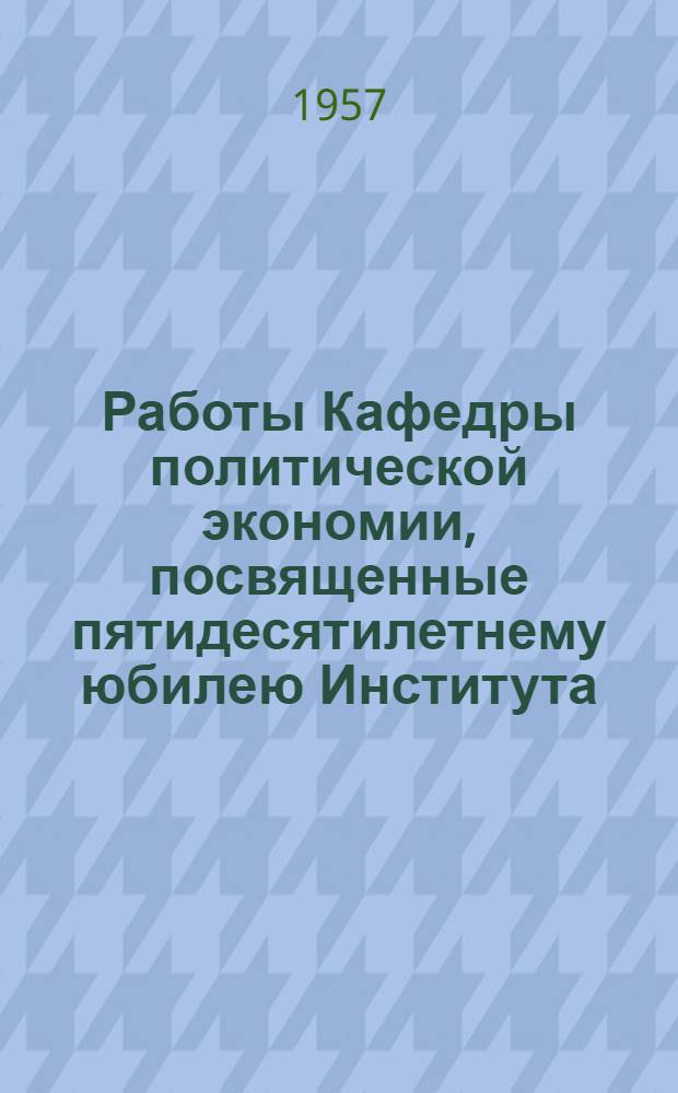 Работы Кафедры политической экономии, посвященные пятидесятилетнему юбилею Института (1907-1957 гг.) : [Вып. 1]. Вып. 2