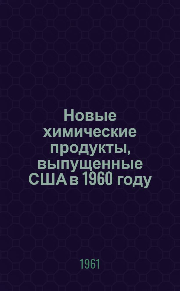 Новые химические продукты, выпущенные США в 1960 году : [Пер. из]: Chemical Week, 1960, 87. № 25, с. 43-68 [1-3]. [1]