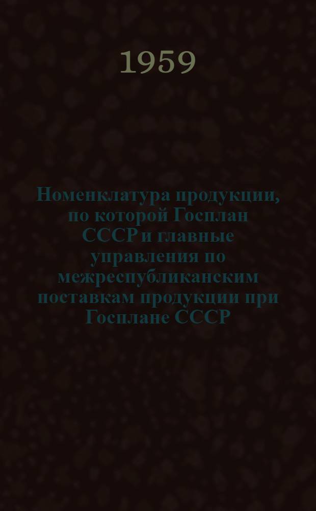 Номенклатура продукции, по которой Госплан СССР и главные управления по межреспубликанским поставкам продукции при Госплане СССР, Госплан Казахской ССР и главснабсбыты при Госплане Казахской ССР разрабатывают балансы, планы производства распределения и межреспубликанских поставок на 1960 год : Т. 1-. Т. 1