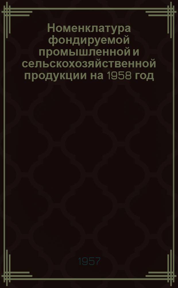Номенклатура фондируемой промышленной и сельскохозяйственной продукции на 1958 год