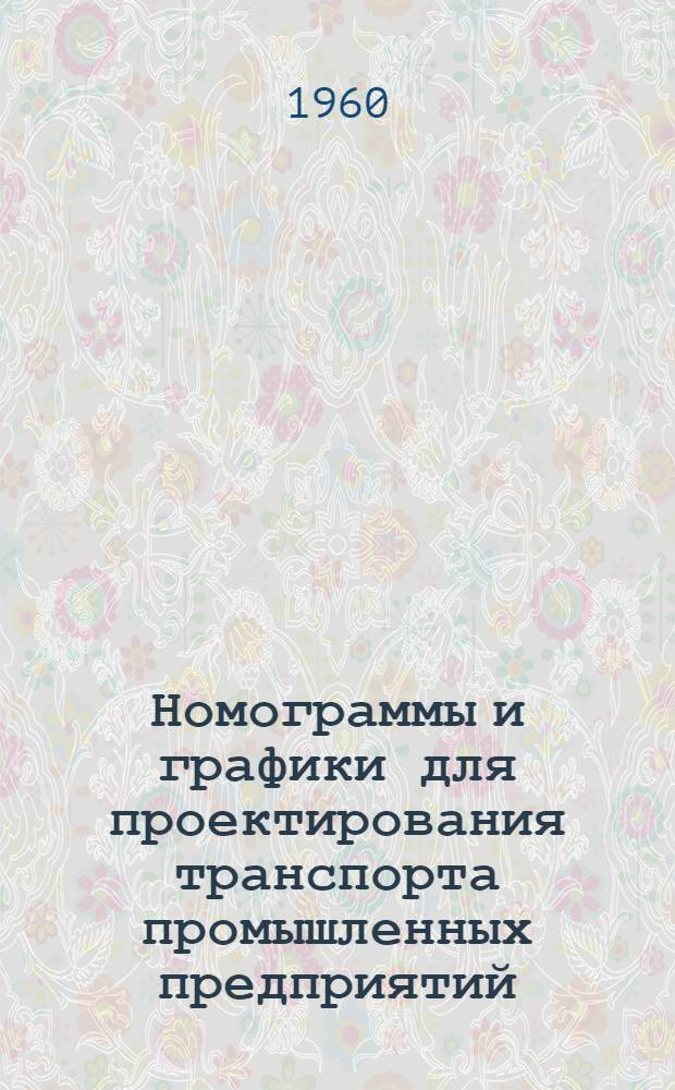 Номограммы и графики для проектирования транспорта промышленных предприятий : Утв. 1/VII 1958 г